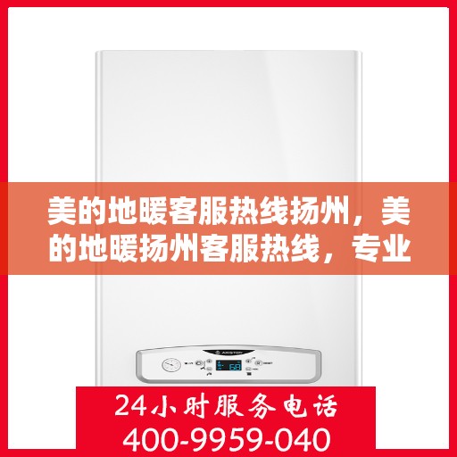 美的地暖客服热线扬州，美的地暖扬州客服热线，专业温暖您的冬季生活