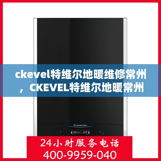 ckevel特维尔地暖维修常州，CKEVEL特维尔地暖常州专业维修服务