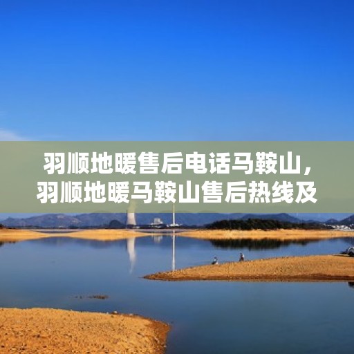 羽顺地暖售后电话马鞍山，羽顺地暖马鞍山售后热线及维修服务指南