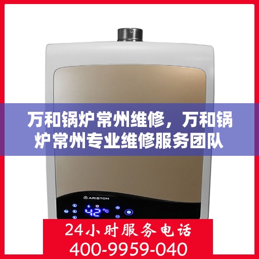 万和锅炉常州维修，万和锅炉常州专业维修服务团队