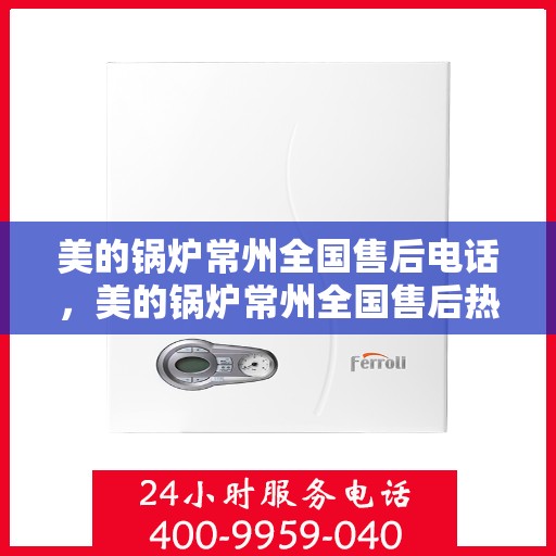 美的锅炉常州全国售后电话，美的锅炉常州全国售后热线电话公布，专业服务就在您身边！