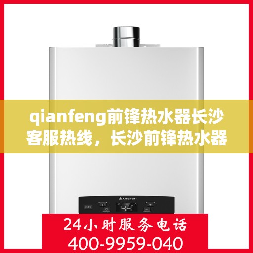 qianfeng前锋热水器长沙客服热线，长沙前锋热水器客服热线，专业解答，贴心服务