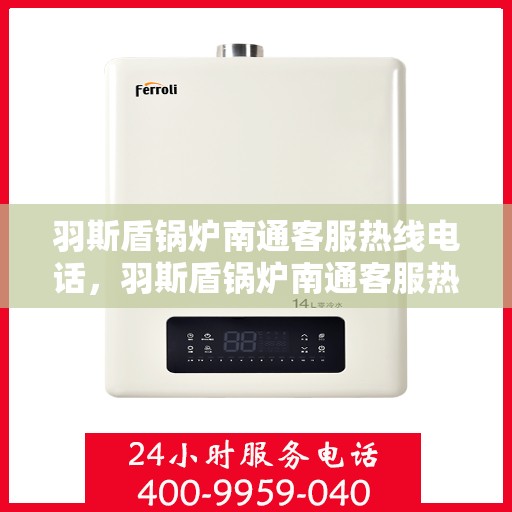 羽斯盾锅炉南通客服热线电话，羽斯盾锅炉南通客服热线电话号码公布
