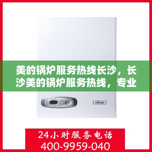 美的锅炉服务热线长沙，长沙美的锅炉服务热线，专业团队，贴心守护您的锅炉运行安全！