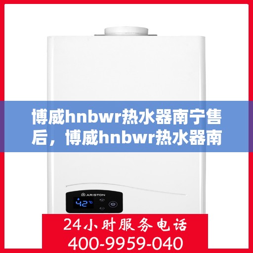 博威hnbwr热水器南宁售后，博威hnbwr热水器南宁售后服务中心，专业维修与贴心服务