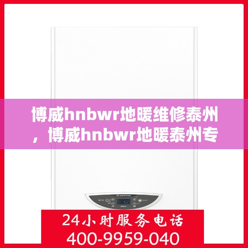 博威hnbwr地暖维修泰州，博威hnbwr地暖泰州专业维修团队