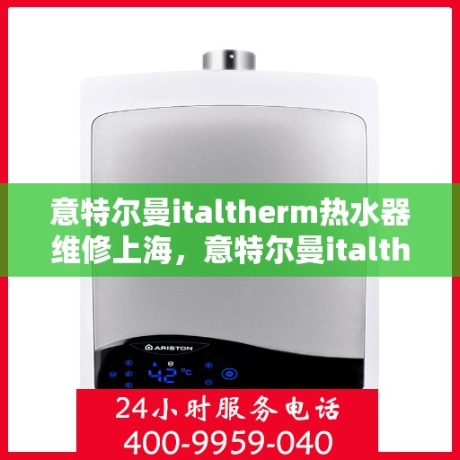 意特尔曼italtherm热水器维修上海，意特尔曼italtherm热水器上海专业维修服务