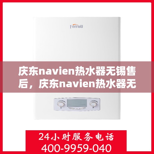 庆东navien热水器无锡售后，庆东navien热水器无锡售后服务中心，专业维修与贴心服务