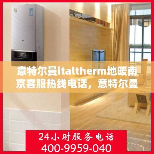 意特尔曼italtherm地暖南京客服热线电话，意特尔曼italtherm地暖南京客服热线详解