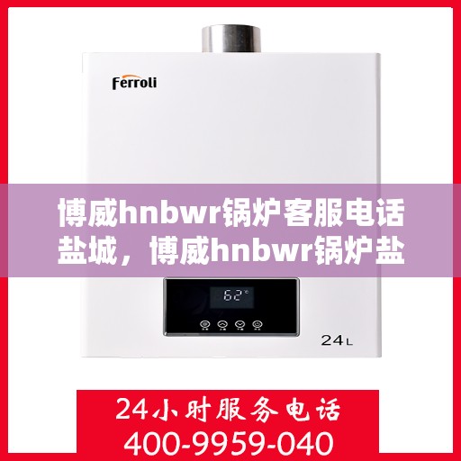 博威hnbwr锅炉客服电话盐城，博威hnbwr锅炉盐城客服热线及咨询电话号码