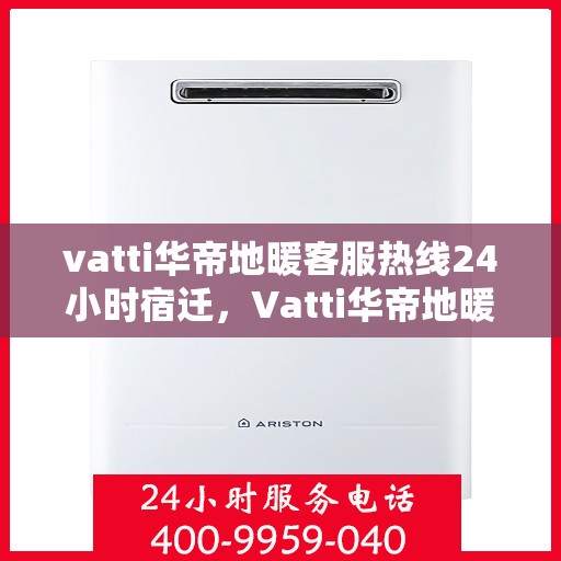 vatti华帝地暖客服热线24小时宿迁，Vatti华帝地暖宿迁客服热线全天候服务，温暖无忧