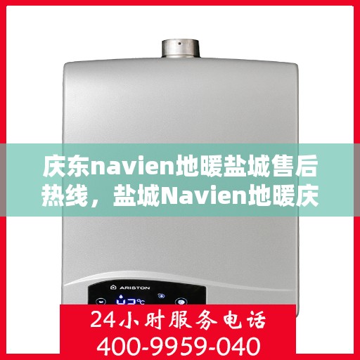 庆东navien地暖盐城售后热线，盐城Navien地暖庆东售后热线，专业维修与关怀服务