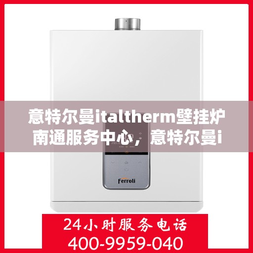 意特尔曼italtherm壁挂炉南通服务中心，意特尔曼italtherm壁挂炉南通专业服务中心