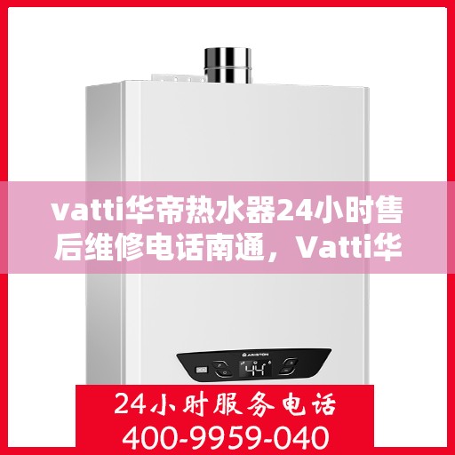 vatti华帝热水器24小时售后维修电话南通，Vatti华帝热水器南通售后维修热线，全天候专业维修服务保障