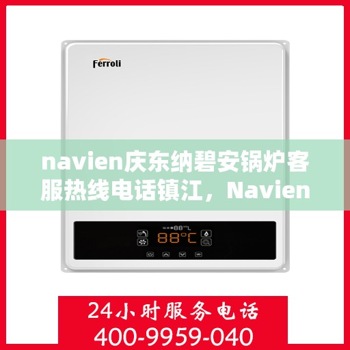 navien庆东纳碧安锅炉客服热线电话镇江，Navien庆东纳碧安锅炉镇江客服热线电话全攻略