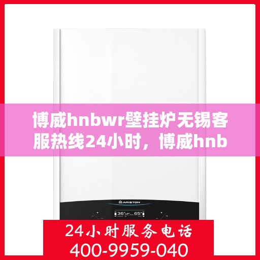 博威hnbwr壁挂炉无锡客服热线24小时，博威hnbwr壁挂炉无锡客服热线全天候服务支持