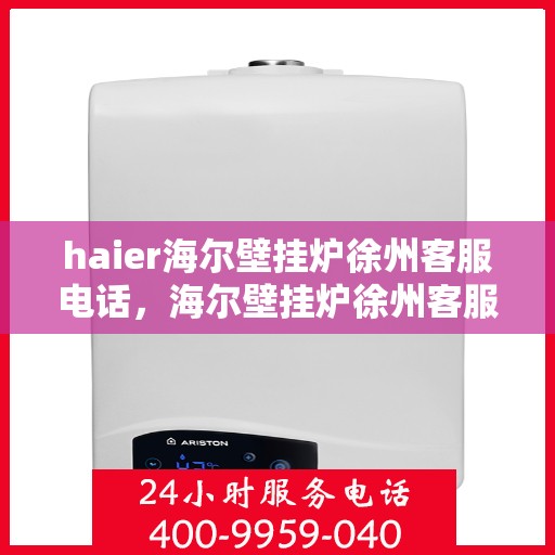 haier海尔壁挂炉徐州客服电话，海尔壁挂炉徐州客服热线查询指南