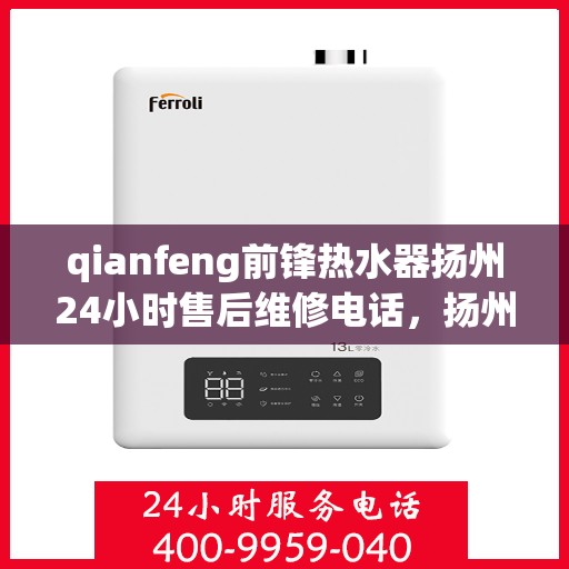 qianfeng前锋热水器扬州24小时售后维修电话，扬州前锋热水器全天候售后维修服务热线公布，专业解决您的热水器问题