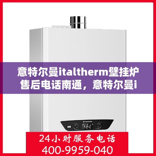 意特尔曼italtherm壁挂炉售后电话南通，意特尔曼italtherm壁挂炉南通售后服务中心电话及维修服务指南