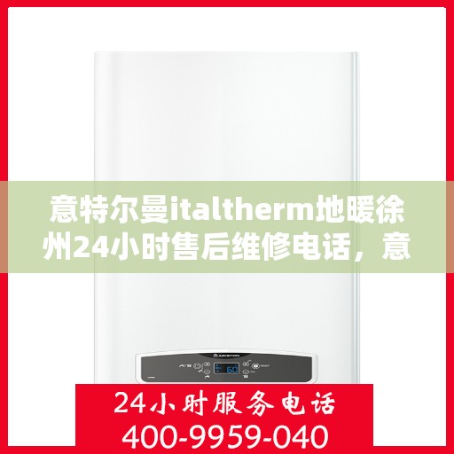 意特尔曼italtherm地暖徐州24小时售后维修电话，意特尔曼italtherm地暖徐州全天候售后维修服务热线