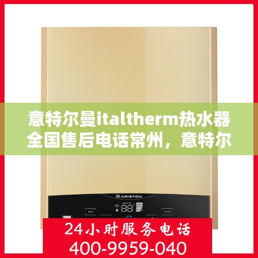 意特尔曼italtherm热水器全国售后电话常州，意特尔曼italtherm热水器常州售后服务热线及电话全攻略