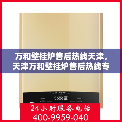 万和壁挂炉售后热线天津，天津万和壁挂炉售后热线专业服务，贴心保障您的温暖生活