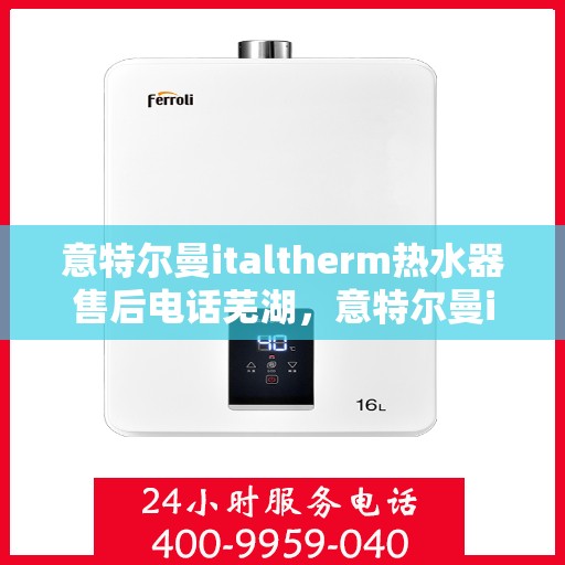 意特尔曼italtherm热水器售后电话芜湖，意特尔曼italtherm热水器芜湖售后专线及维修服务介绍