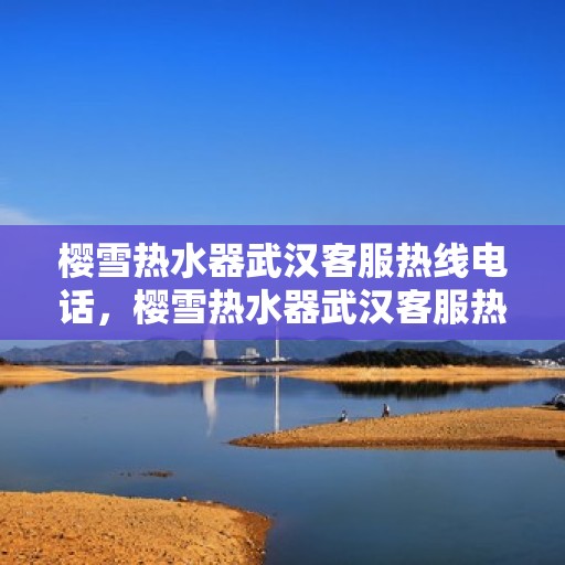 樱雪热水器武汉客服热线电话，樱雪热水器武汉客服热线详解，一站式服务体验与热线电话全知道