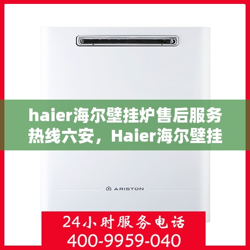 haier海尔壁挂炉售后服务热线六安，Haier海尔壁挂炉六安售后服务热线，专业维修保障您的温暖时刻