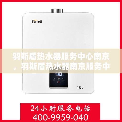 羽斯盾热水器服务中心南京，羽斯盾热水器南京服务中心，专业维修与贴心服务