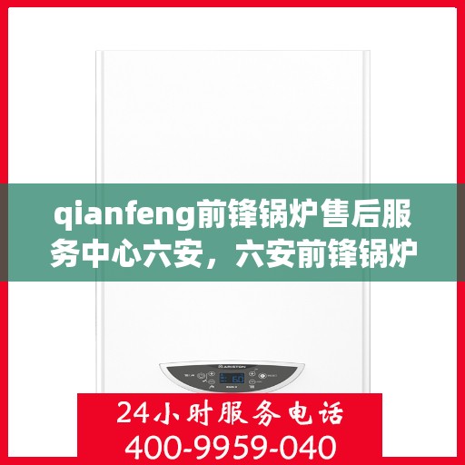 qianfeng前锋锅炉售后服务中心六安，六安前锋锅炉售后服务中心，专业维修，无忧服务