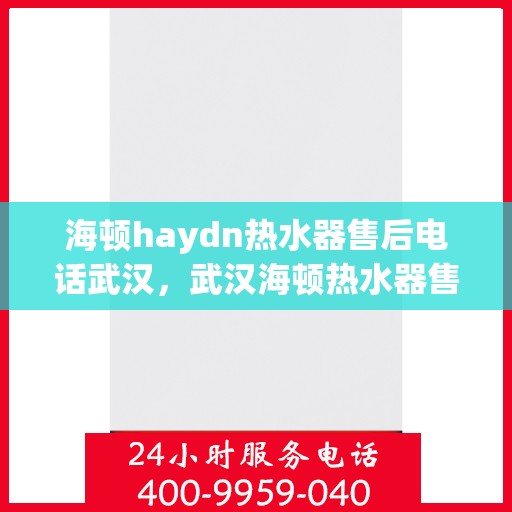 海顿haydn热水器售后电话武汉，武汉海顿热水器售后维修服务热线及联系方式