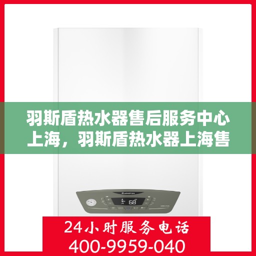 羽斯盾热水器售后服务中心上海，羽斯盾热水器上海售后服务中心，专业维修，贴心服务