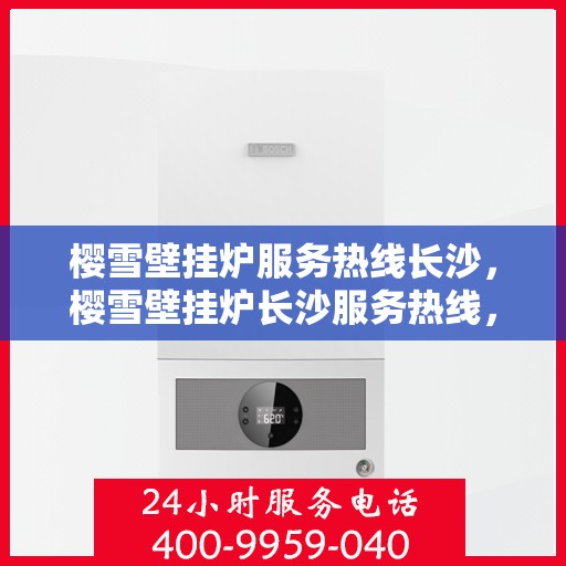 樱雪壁挂炉服务热线长沙，樱雪壁挂炉长沙服务热线，专业维修安装一站式解决