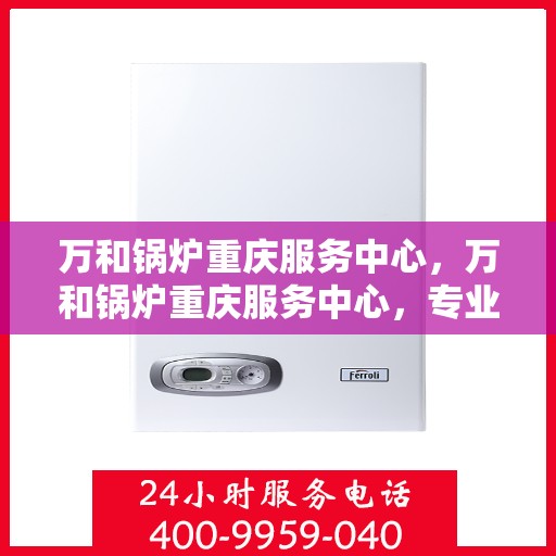 万和锅炉重庆服务中心，万和锅炉重庆服务中心，专业维修与优质服务并重