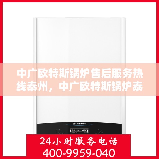 中广欧特斯锅炉售后服务热线泰州，中广欧特斯锅炉泰州售后服务热线全面支持，专业团队为您解答疑难