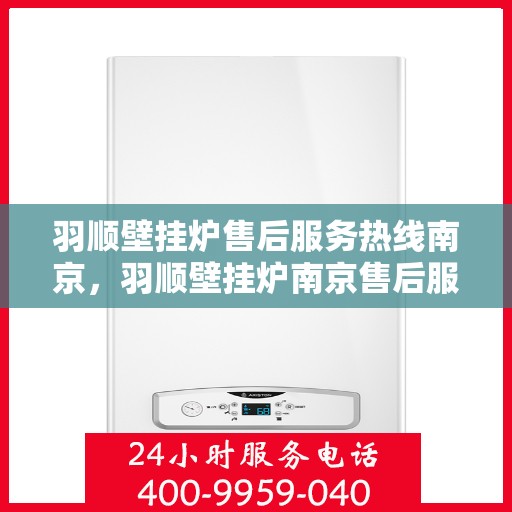 羽顺壁挂炉售后服务热线南京，羽顺壁挂炉南京售后服务热线及支持团队专业解答