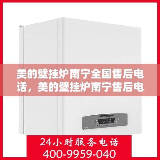 美的壁挂炉南宁全国售后电话，美的壁挂炉南宁售后电话及全国售后服务一览