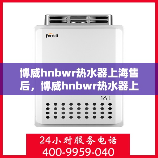 博威hnbwr热水器上海售后，博威hnbwr热水器上海售后维修中心专业服务介绍
