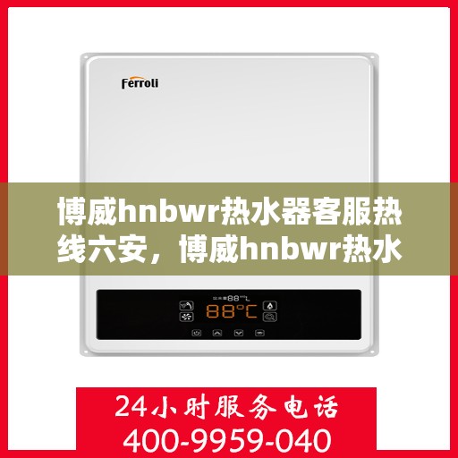 博威hnbwr热水器客服热线六安，博威hnbwr热水器客服热线在六安，专业支持与解决方案一站式服务热线。