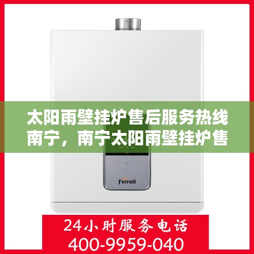 太阳雨壁挂炉售后服务热线南宁，南宁太阳雨壁挂炉售后服务热线及专业维修支持