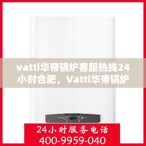 vatti华帝锅炉客服热线24小时合肥，Vatti华帝锅炉合肥24小时客服热线全攻略