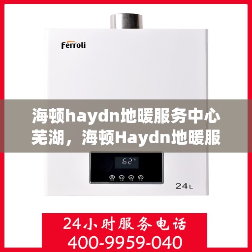 海顿haydn地暖服务中心芜湖，海顿Haydn地暖服务中心落户芜湖，一站式专业服务温暖您的生活