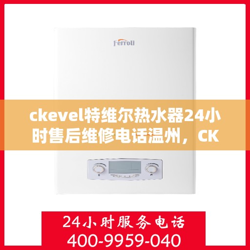 ckevel特维尔热水器24小时售后维修电话温州，CKEVEL特维尔热水器温州售后维修热线，全天候服务保障