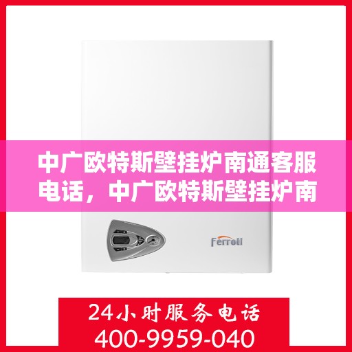 中广欧特斯壁挂炉南通客服电话，中广欧特斯壁挂炉南通客服热线及咨询服务中心服务指南