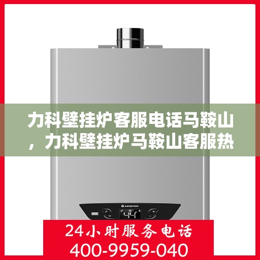 力科壁挂炉客服电话马鞍山，力科壁挂炉马鞍山客服热线及售后支持服务