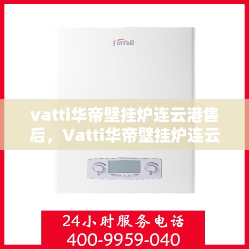 vatti华帝壁挂炉连云港售后，Vatti华帝壁挂炉连云港售后服务详解