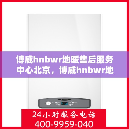 博威hnbwr地暖售后服务中心北京，博威hnbwr地暖北京售后服务中心，专业团队，贴心服务