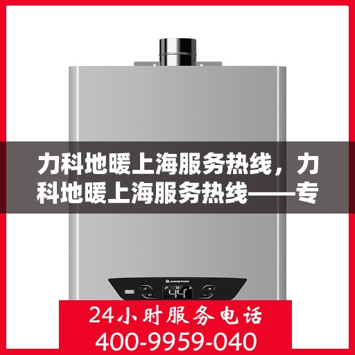 力科地暖上海服务热线，力科地暖上海服务热线——专业温暖解决方案，贴心服务一触即达