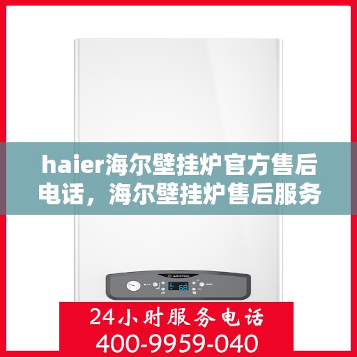 haier海尔壁挂炉官方售后电话，海尔壁挂炉售后服务热线及专业维修团队联系方式
